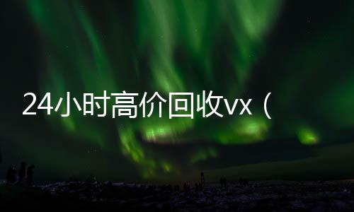 24小时高价回收vx回收联系方式vx（24小时高价回收vx秒结）